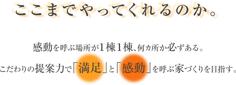 ここまでやってくれるのか。  感動を呼ぶ場所が1棟1棟、何ヵ所か必ずある。  こだわりの提案力で「満足」と「感動」を呼ぶ家づくりを目指します